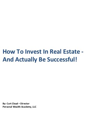 How To Invest In Real Estate -
And Actually Be Successful!




By: Curt Cloyd – Director
Personal Wealth Academy, LLC
 