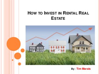HOW TO INVEST IN RENTAL REAL
ESTATE
By : Tim Marais
 