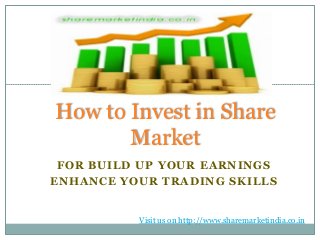 How to Invest in Share
       Market
 FOR BUILD UP YOUR EARNINGS
ENHANCE YOUR TRADING SKILLS


          Visit us on http://www.sharemarketindia.co.in
 
