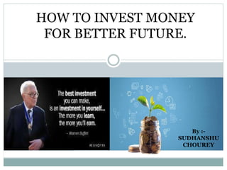 HOW TO INVEST MONEY
FOR BETTER FUTURE.
By :-
SUDHANSHU
CHOUREY
 