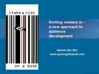 © Opening the Book Ltd
Rachel Van Riel
www.openingthebook.com
Inviting viewers in -
a new approach to
audience
development
 