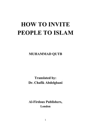HOW TO INVITE
PEOPLE TO ISLAM


   MUHAMMAD QUTB




      Translated by:
  Dr. Chafik Abdelghani




   Al-Firdous Publishers,
          London



             1
 