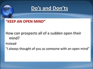 Do’s and Don’ts

“KEEP AN OPEN MIND”

How can prospects all of a sudden open their
 mind?
Instead
“I always thought of you as someone with an open mind”
 
