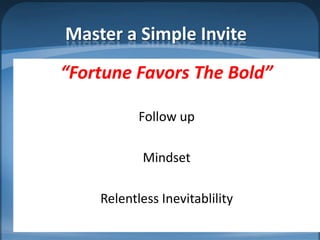 Master a Simple Invite
“Fortune Favors The Bold”

           Follow up

           Mindset

    Relentless Inevitablility
 