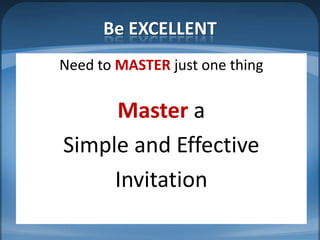 Be EXCELLENT
Need to MASTER just one thing

     Master a
Simple and Effective
     Invitation
 