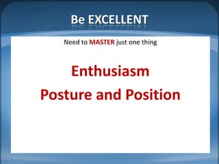 Be EXCELLENT
   Need to MASTER just one thing



    Enthusiasm
Posture and Position
 