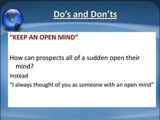 Do’s and Don’ts

“KEEP AN OPEN MIND”

How can prospects all of a sudden open their
 mind?
Instead
“I always thought of you...