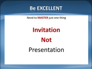 Be EXCELLENT
Need to MASTER just one thing



  Invitation
     Not
 Presentation
 