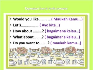 • Would you like………… ( Maukah Kamu…)
• Let’s……………… ( Ayo kita…)
• How about ………? ( bagaimana kalau…)
• What about……..? ( bagaimana kalau…)
• Do you want to……..? ( maukah kamu…)
 