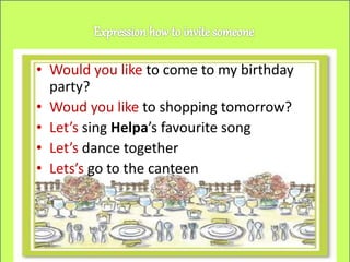 • Would you like to come to my birthday
party?
• Woud you like to shopping tomorrow?
• Let’s sing Helpa’s favourite song
• Let’s dance together
• Lets’s go to the canteen
 