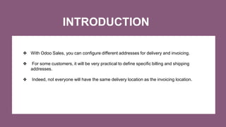 INTRODUCTION
❖ With Odoo Sales, you can configure different addresses for delivery and invoicing.
❖ For some customers, it...
