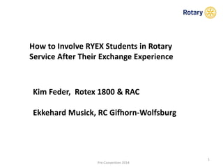 1
Pre-Convention 2014
How to Involve RYEX Students in Rotary
Service After Their Exchange Experience
Kim Feder, Rotex 1800 & RAC
Ekkehard Musick, RC Gifhorn-Wolfsburg
 