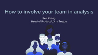 How to involve your team in analysis
Kea Zhang
Head of Product/UX in Teston
 