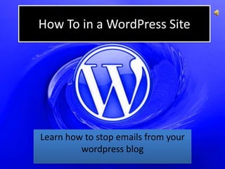 How To in a WordPress Site




Learn how to stop emails from your
         wordpress blog
 