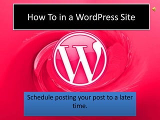 How To in a WordPress Site




Schedule posting your post to a later
               time.
 