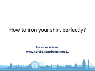 How to iron your shirt perfectly?
For more articles:
www.nord51.com/being-nord51
 