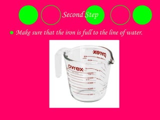 Second Step Make sure that the iron is full to the line of water. 