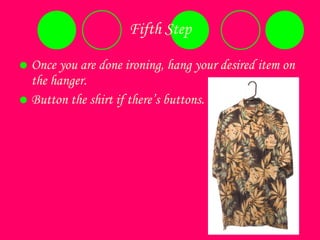 Fifth Step Once you are done ironing, hang your desired item on the hanger. Button the shirt if there’s buttons. 