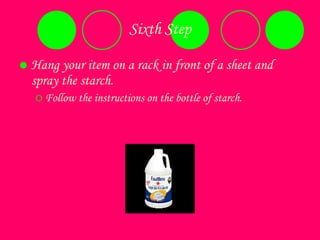 Sixth Step Hang your item on a rack in front of a sheet and spray the starch. Follow the instructions on the bottle of starch. 
