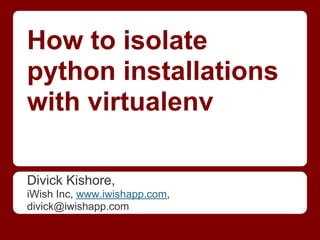How to isolate
python installations
with virtualenv

Divick Kishore,
iWish Inc, www.iwishapp.com,
divick@iwishapp.com
 