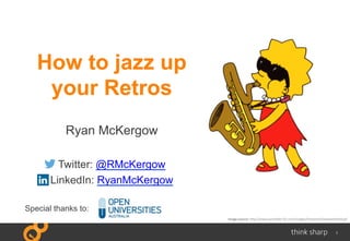 1
How to jazz up
your Retros
Ryan McKergow
Twitter: @RMcKergow
LinkedIn: RyanMcKergow
Special thanks to:
Image	
  source:	
  h"p://www.jazzeddie.f2s.com/images/Simpsons/lisabeatnikkid.gif	
  
 