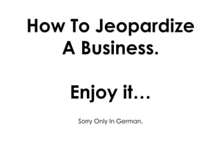 How To Jeopardize
A Business.
Enjoy it…
Sorry Only In German.

 