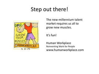 Step out there!
The new-millennium talent
market requires us all to
grow new muscles.
It’s fun!
Human Workplace
Reinventing Work for People
www.humanworkplace.com
 