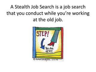 A Stealth Job Search is a job search
that you conduct while you’re working
at the old job.
 