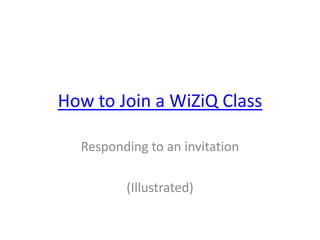 How to Join a WiZiQ Class

  Responding to an invitation

         (Illustrated)
 