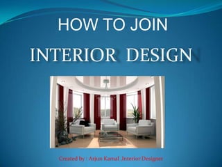 HOW TO JOIN
INTERIOR DESIGN




  Created by : Arjun Kamal ,Interior Designer
 