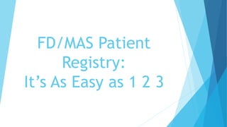 FD/MAS Patient
Registry:
It’s As Easy as 1 2 3
 