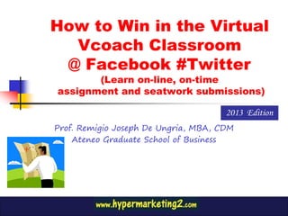 How to Win in the Virtual
  Vcoach Classroom
 @ Facebook #Twitter
       (Learn on-line, on-time
assignment and seatwork submissions)

                                      2013 Edition
Prof. Remigio Joseph De Ungria, MBA, CDM
    Ateneo Graduate School of Business
 