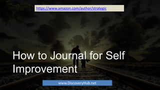 How to Journal for Self
Improvement
https://www.amazon.com/author/strategic
www.DiscoveryHub.net
 