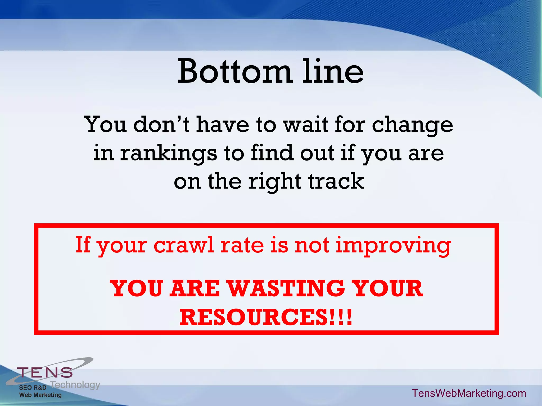 Bottom line You don’t have to wait for change in rankings to find out if you are on the right track TensWebMarketing.com If your crawl rate is not improving YOU ARE WASTING YOUR RESOURCES!!!