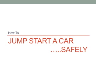 How To

JUMP START A CAR
          …..SAFELY
 