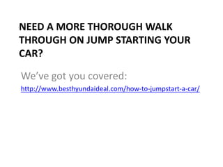 NEED A MORE THOROUGH WALK
THROUGH ON JUMP STARTING YOUR
CAR?
We’ve got you covered:
http://www.besthyundaideal.com/how-to-jumpstart-a-car/
 