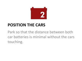 POSITION THE CARS
Park so that the distance between both
car batteries is minimal without the cars
touching.
 
