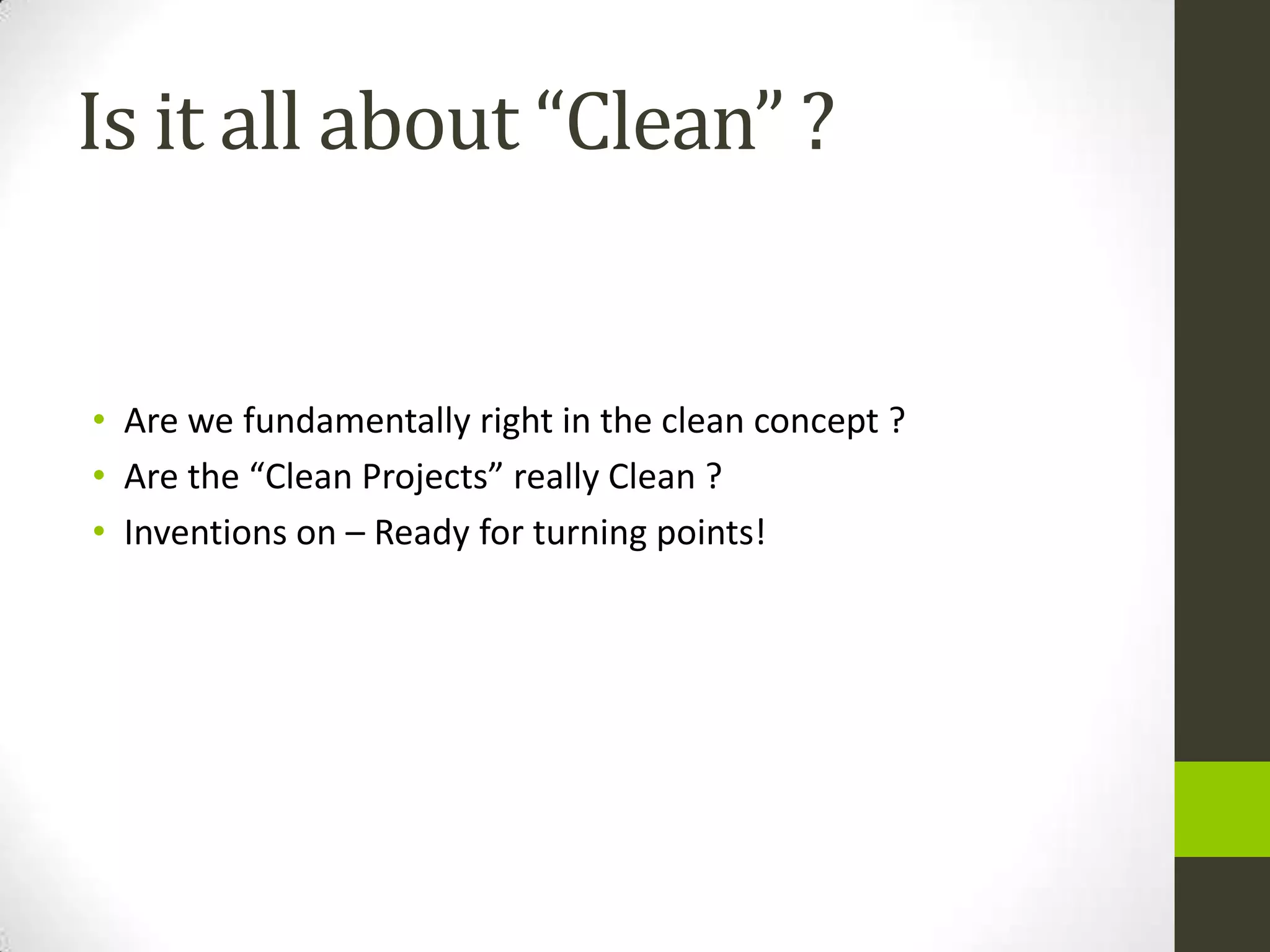 Is it all about “Clean” ?


• Are we fundamentally right in the clean concept ?
• Are the “Clean Projects” really Clean ?
• Inventions on – Ready for turning points!
 