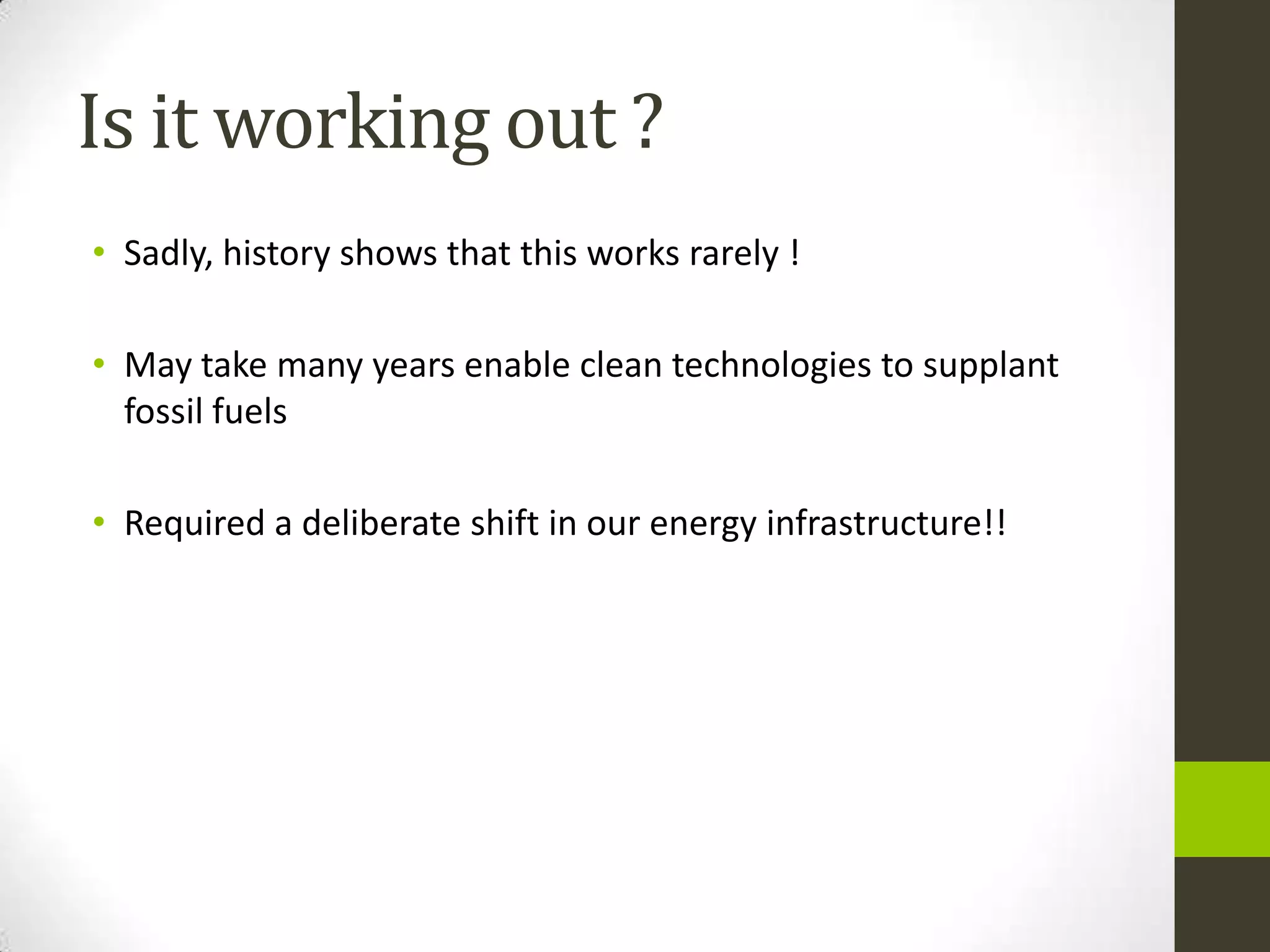 Is it working out ?
• Sadly, history shows that this works rarely !

• May take many years enable clean technologies to supplant
  fossil fuels

• Required a deliberate shift in our energy infrastructure!!
 