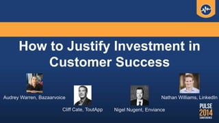 How to Justify Investment in
Customer Success
Cliff Cate, ToutApp
Nathan Williams, LinkedInAudrey Warren, Bazaarvoice
Nigel Nugent, Enviance
 