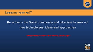 Lessons learned?
Be active in the SaaS community and take time to seek out
new technologies, ideas and approaches
I should...