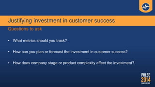 Justifying investment in customer success
• What metrics should you track?
• How can you plan or forecast the investment i...