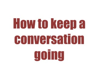 How to keep a
conversation
going
 
