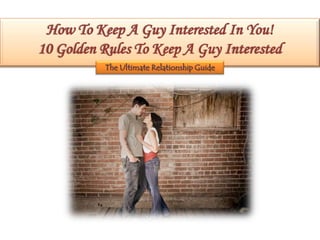 How To Keep A Guy Interested In You!
10 Golden Rules To Keep A Guy Interested
           The Ultimate Relationship Guide
 