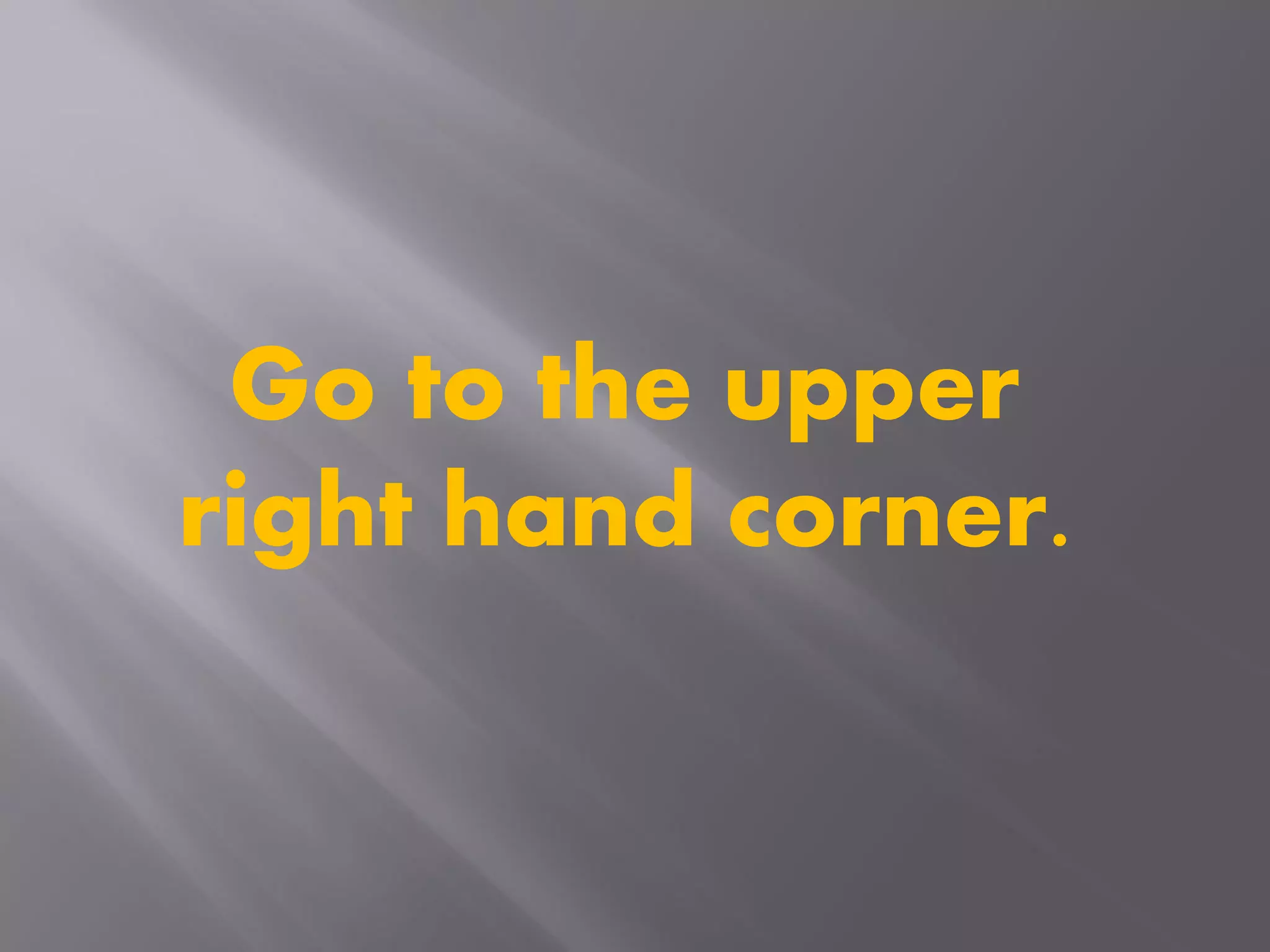 Go to the upper
right hand corner.
 