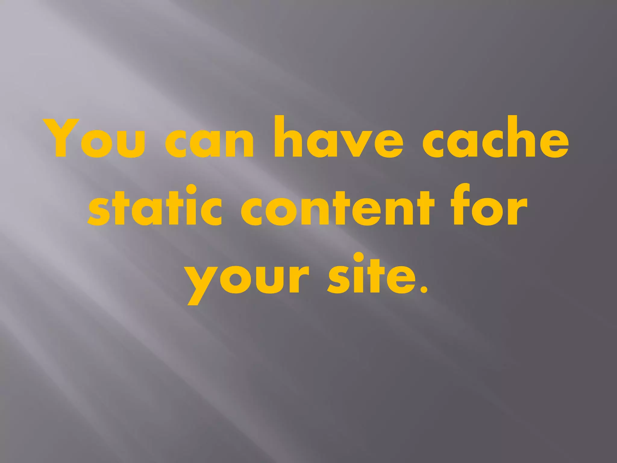 You can have cache
static content for
your site.
 