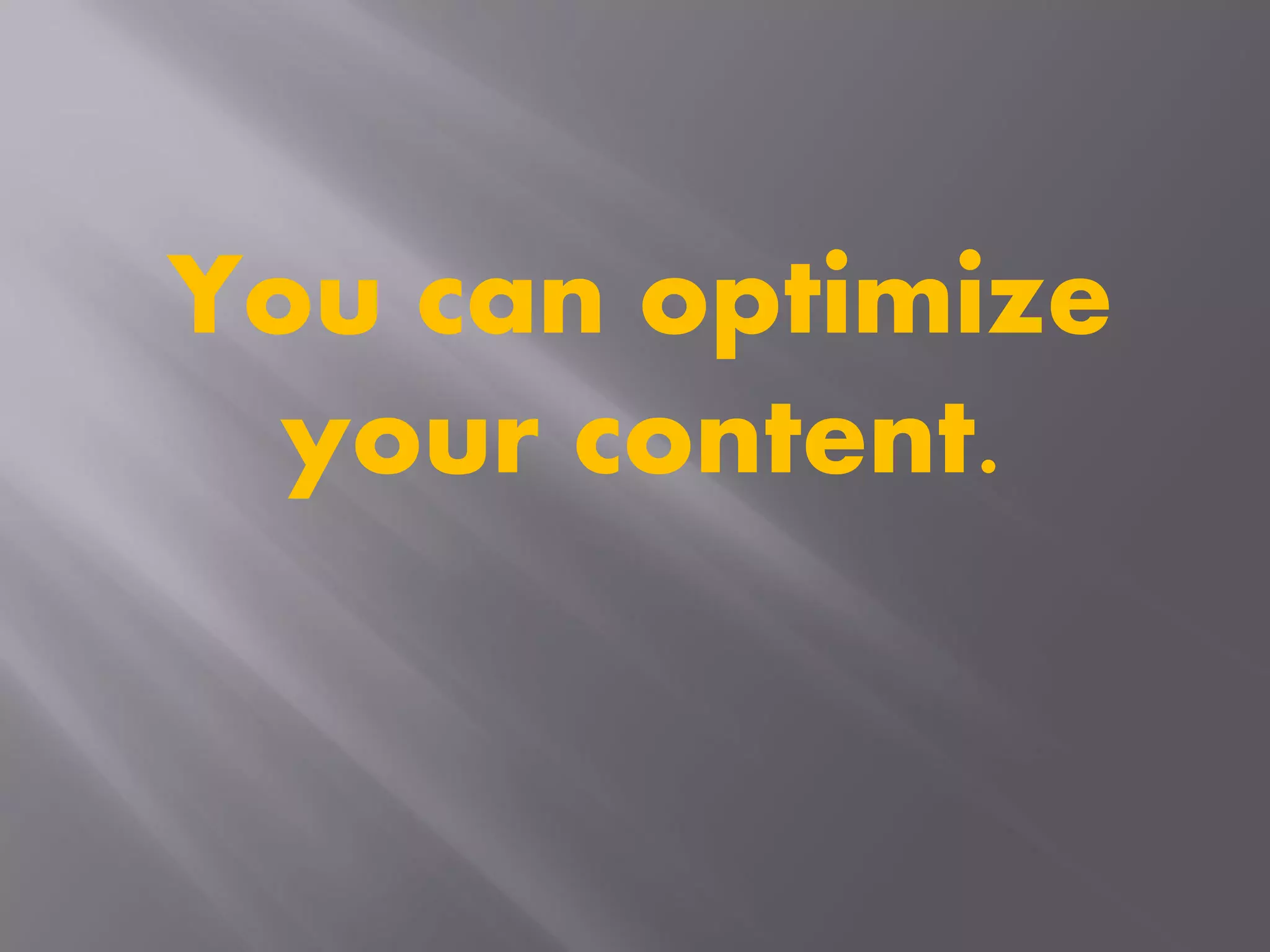 You can optimize
your content.
 