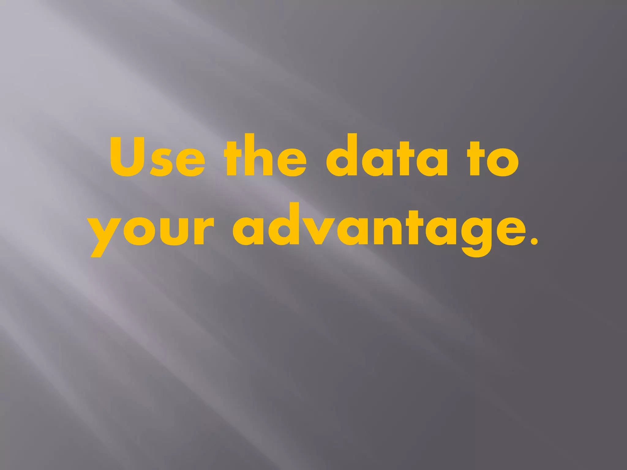 Use the data to
your advantage.
 