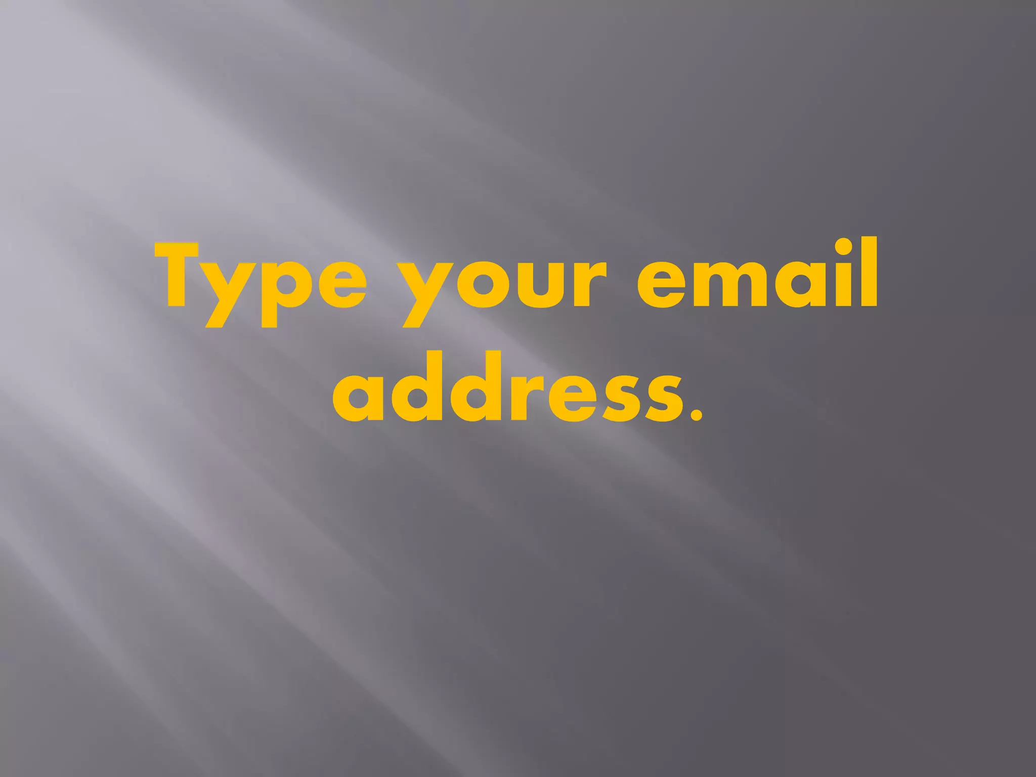 Type your email
address.
 