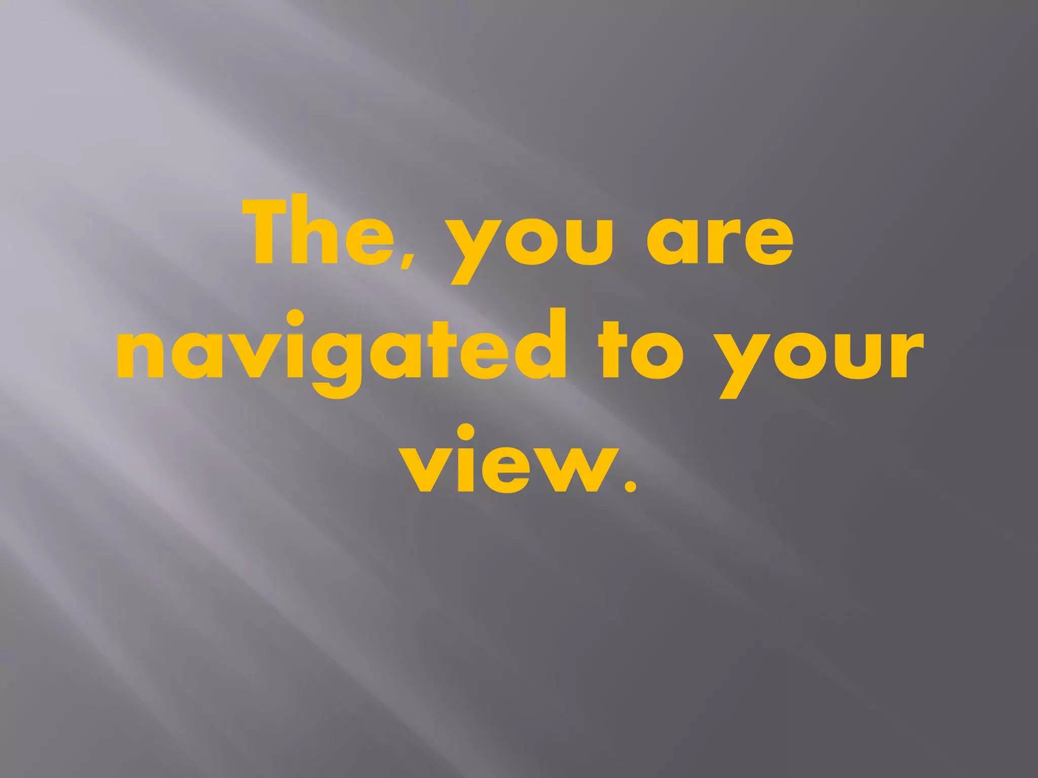 The, you are
navigated to your
view.
 
